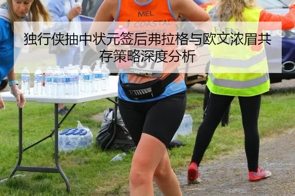 独行侠抽中状元签后弗拉格与欧文浓眉共存策略深度分析（MANGUAN）